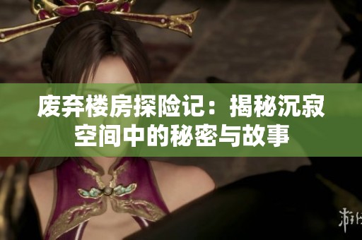 废弃楼房探险记：揭秘沉寂空间中的秘密与故事