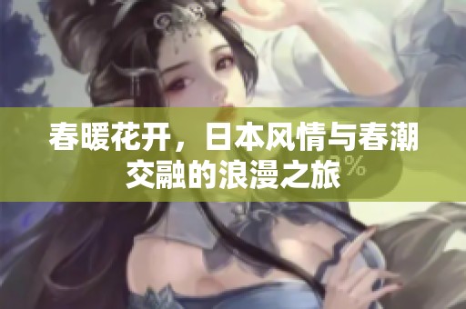 春暖花开，日本风情与春潮交融的浪漫之旅