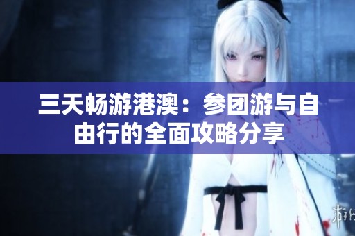 三天畅游港澳：参团游与自由行的全面攻略分享