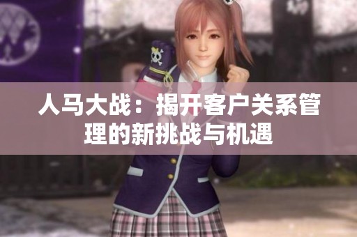 人马大战：揭开客户关系管理的新挑战与机遇