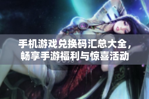 手机游戏兑换码汇总大全，畅享手游福利与惊喜活动