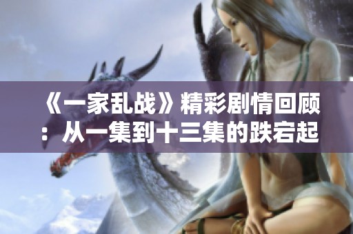 《一家乱战》精彩剧情回顾：从一集到十三集的跌宕起伏