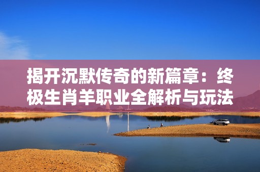 揭开沉默传奇的新篇章：终极生肖羊职业全解析与玩法探讨