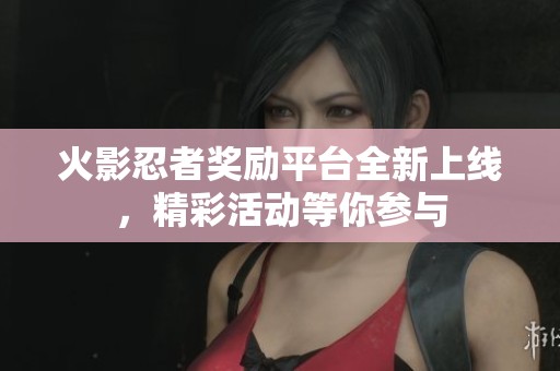 火影忍者奖励平台全新上线，精彩活动等你参与