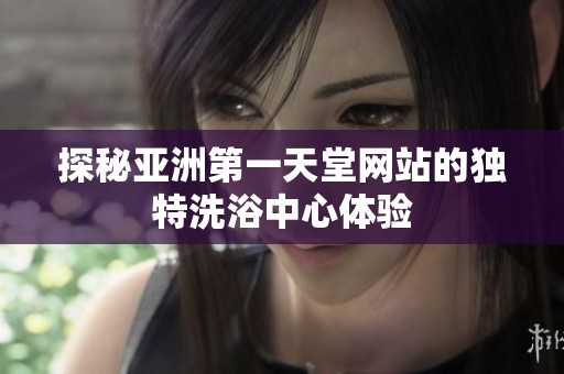 探秘亚洲第一天堂网站的独特洗浴中心体验
