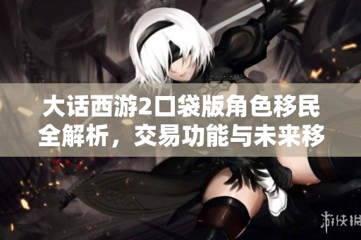 大话西游2口袋版角色移民全解析，交易功能与未来移民趋势探讨