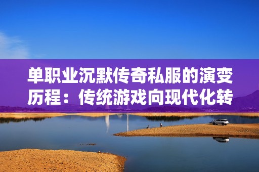 单职业沉默传奇私服的演变历程：传统游戏向现代化转型的全景探索