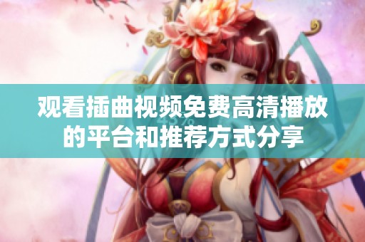 观看插曲视频免费高清播放的平台和推荐方式分享