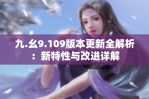 九.幺9.109版本更新全解析：新特性与改进详解