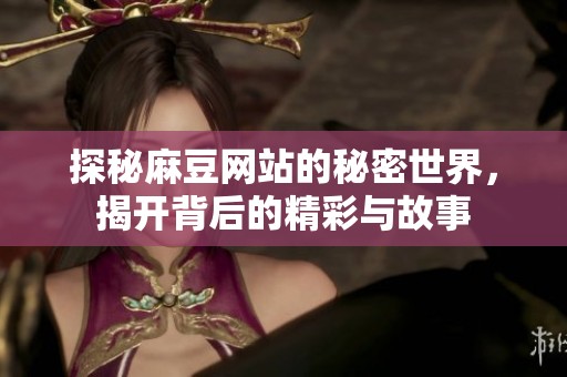 探秘麻豆网站的秘密世界，揭开背后的精彩与故事