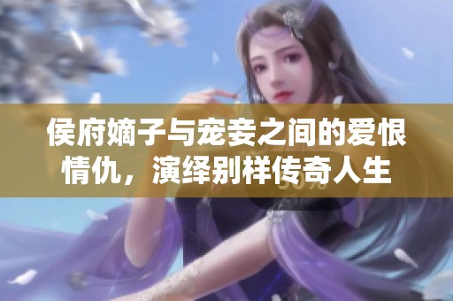 侯府嫡子与宠妾之间的爱恨情仇，演绎别样传奇人生