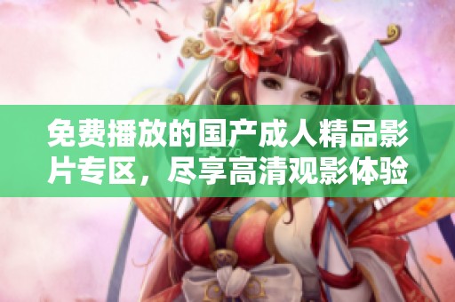 免费播放的国产成人精品影片专区，尽享高清观影体验