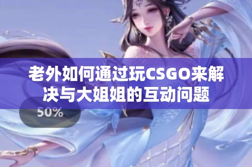 老外如何通过玩CSGO来解决与大姐姐的互动问题