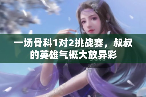 一场骨科1对2挑战赛，叔叔的英雄气概大放异彩