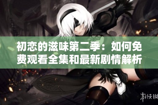 初恋的滋味第二季：如何免费观看全集和最新剧情解析