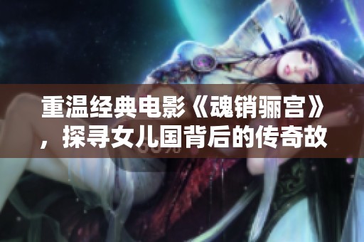 重温经典电影《魂销骊宫》，探寻女儿国背后的传奇故事