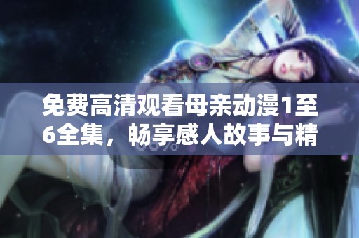 免费高清观看母亲动漫1至6全集，畅享感人故事与精彩画面