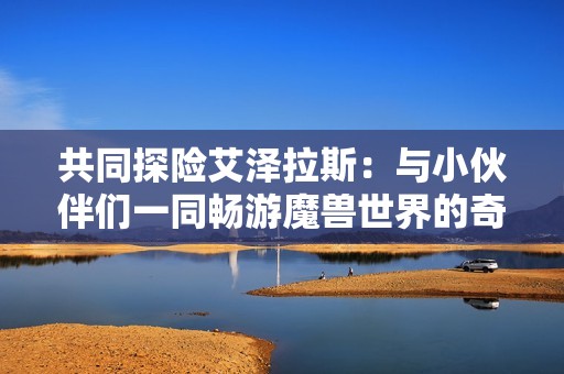 共同探险艾泽拉斯：与小伙伴们一同畅游魔兽世界的奇幻旅程