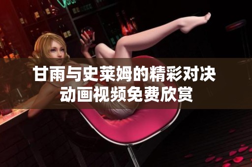 甘雨与史莱姆的精彩对决 动画视频免费欣赏
