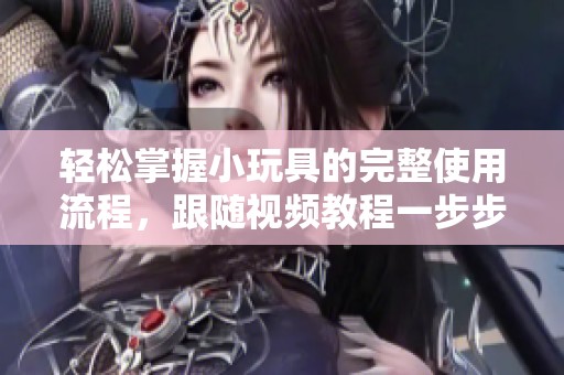 轻松掌握小玩具的完整使用流程，跟随视频教程一步步学习技巧
