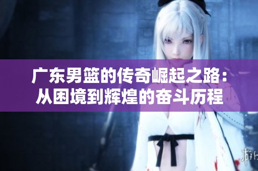 广东男篮的传奇崛起之路：从困境到辉煌的奋斗历程