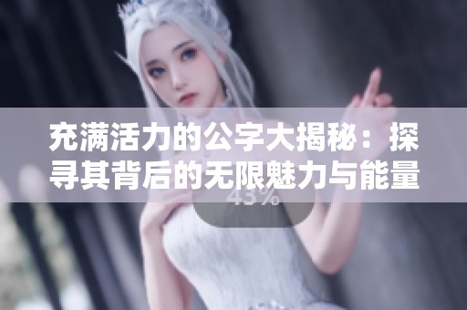 充满活力的公字大揭秘：探寻其背后的无限魅力与能量