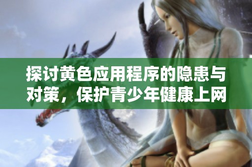 探讨黄色应用程序的隐患与对策，保护青少年健康上网环境