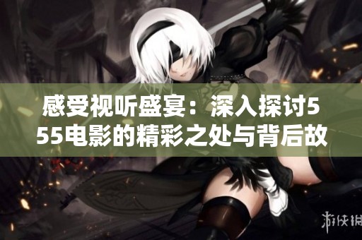 感受视听盛宴：深入探讨555电影的精彩之处与背后故事