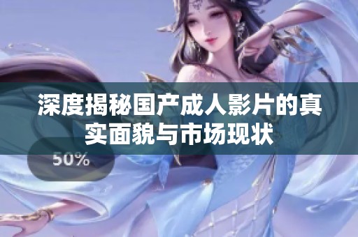 深度揭秘国产成人影片的真实面貌与市场现状