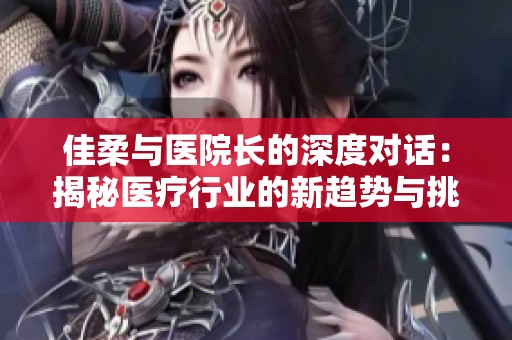 佳柔与医院长的深度对话：揭秘医疗行业的新趋势与挑战