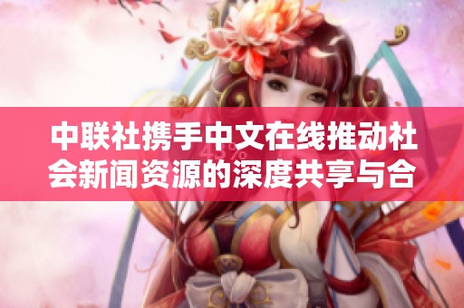 中联社携手中文在线推动社会新闻资源的深度共享与合作