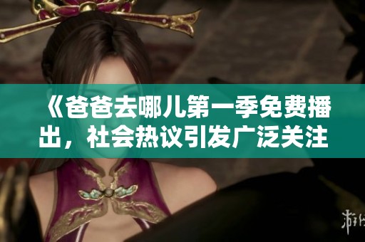 《爸爸去哪儿第一季免费播出，社会热议引发广泛关注》