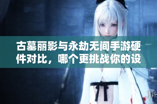 古墓丽影与永劫无间手游硬件对比，哪个更挑战你的设备性能