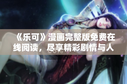 《乐可》漫画完整版免费在线阅读，尽享精彩剧情与人物魅力