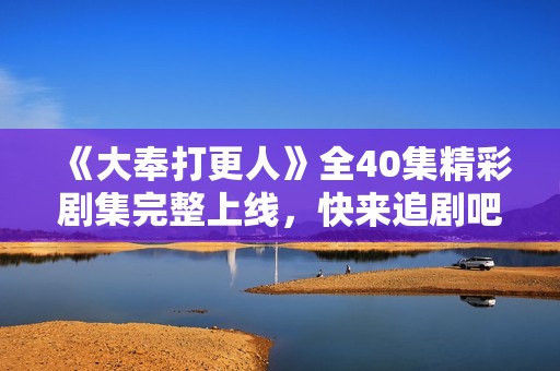 《大奉打更人》全40集精彩剧集完整上线，快来追剧吧！