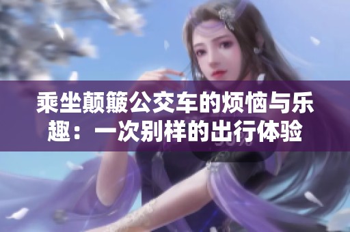 乘坐颠簸公交车的烦恼与乐趣：一次别样的出行体验