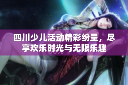四川少儿活动精彩纷呈，尽享欢乐时光与无限乐趣