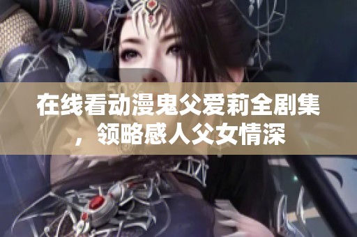 在线看动漫鬼父爱莉全剧集，领略感人父女情深