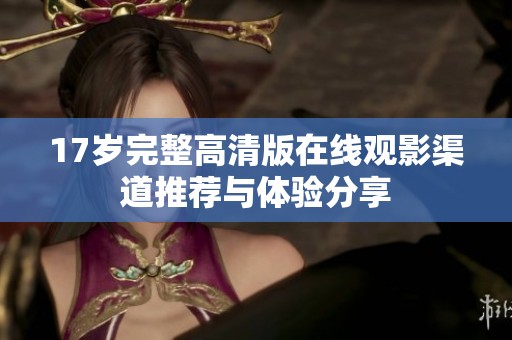 17岁完整高清版在线观影渠道推荐与体验分享