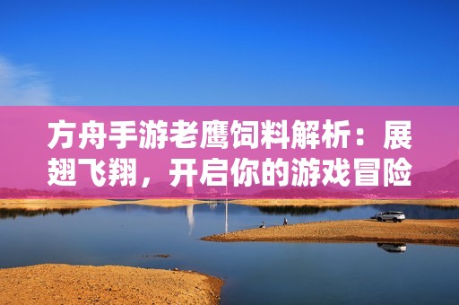 方舟手游老鹰饲料解析：展翅飞翔，开启你的游戏冒险之旅