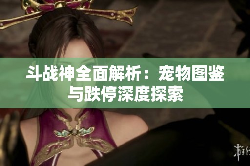 斗战神全面解析：宠物图鉴与跌停深度探索