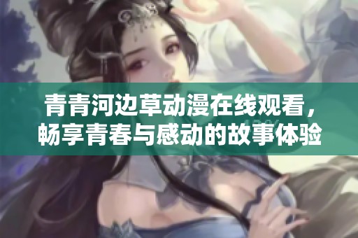 青青河边草动漫在线观看，畅享青春与感动的故事体验