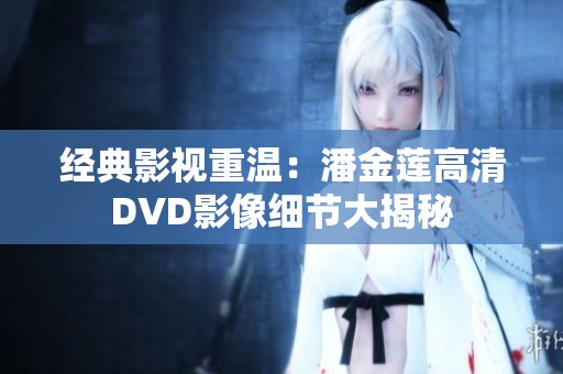 经典影视重温：潘金莲高清DVD影像细节大揭秘