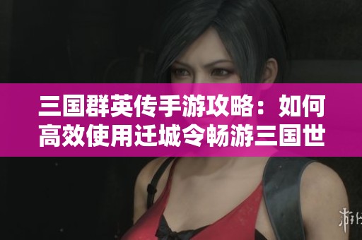 三国群英传手游攻略：如何高效使用迁城令畅游三国世界