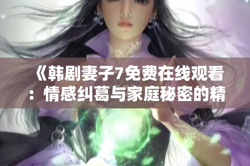 《韩剧妻子7免费在线观看：情感纠葛与家庭秘密的精彩揭示》