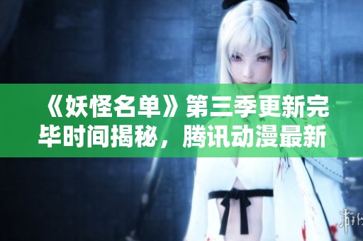 《妖怪名单》第三季更新完毕时间揭秘，腾讯动漫最新动态分析