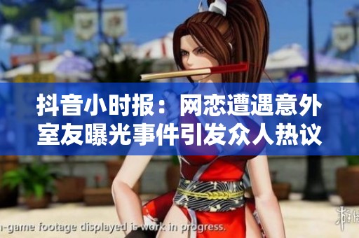 抖音小时报：网恋遭遇意外室友曝光事件引发众人热议与尴尬