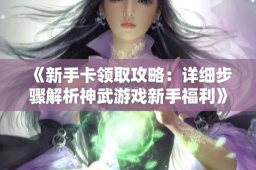 《新手卡领取攻略：详细步骤解析神武游戏新手福利》