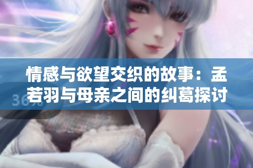 情感与欲望交织的故事：孟若羽与母亲之间的纠葛探讨