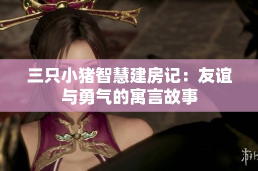 三只小猪智慧建房记：友谊与勇气的寓言故事